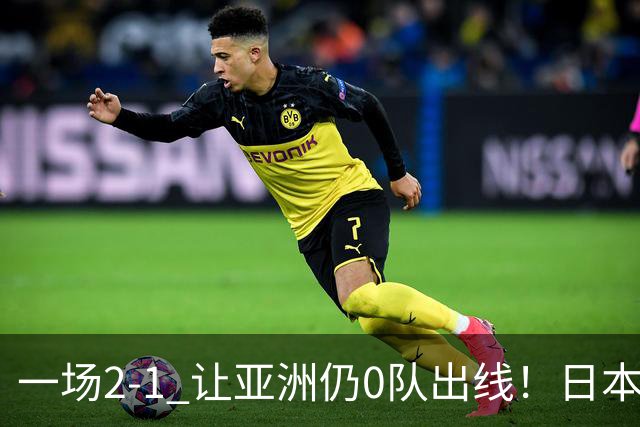 一场2-1 让亚洲仍0队出线！日本进退两难：放水不遇巴西 也要碰法国