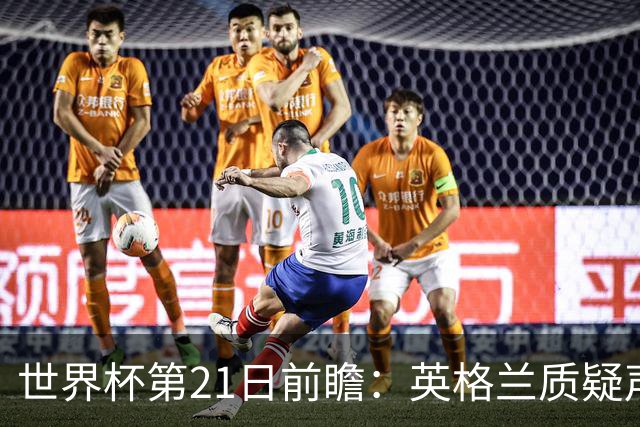 世界杯第21日前瞻：英格兰质疑声中前行 美国力求打破恐欧魔咒