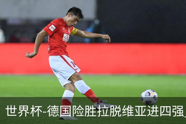 世界杯-德国险胜拉脱维亚进四强 半决赛VS美国