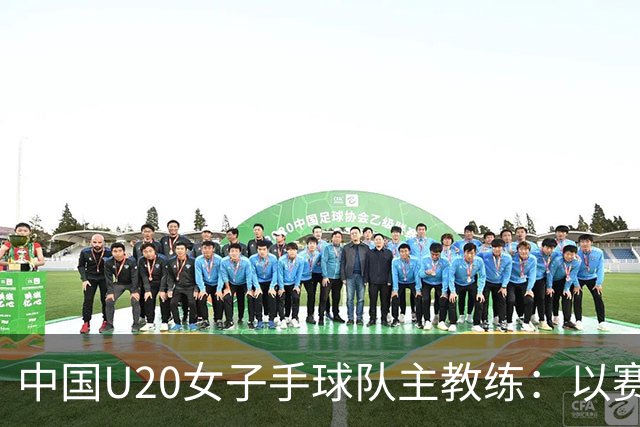 中国U20女子手球队主教练：以赛促训加强梯队建设