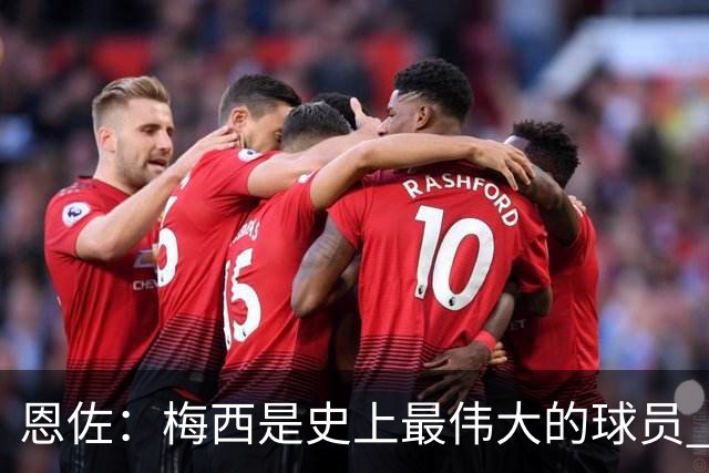 恩佐：梅西是史上最伟大的球员 我们会努力卫冕世界杯