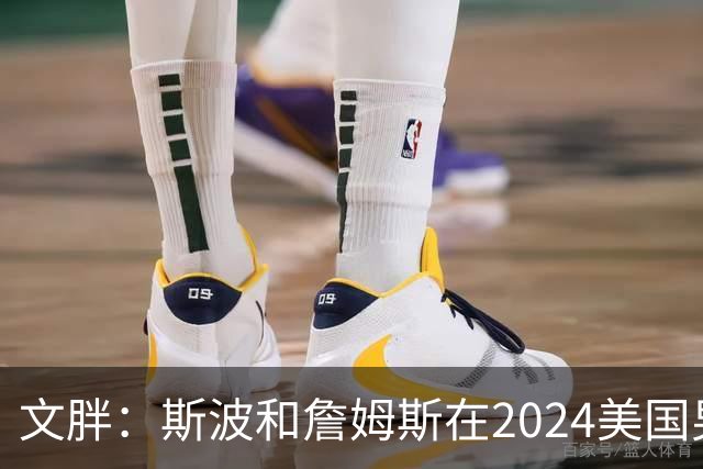 文胖：斯波和詹姆斯在2024美国男篮期间重新找回化学反应