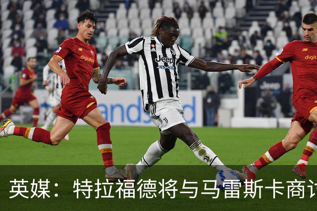 英媒：特拉福德将与马雷斯卡商讨定位，纽卡、尤文等队感兴趣