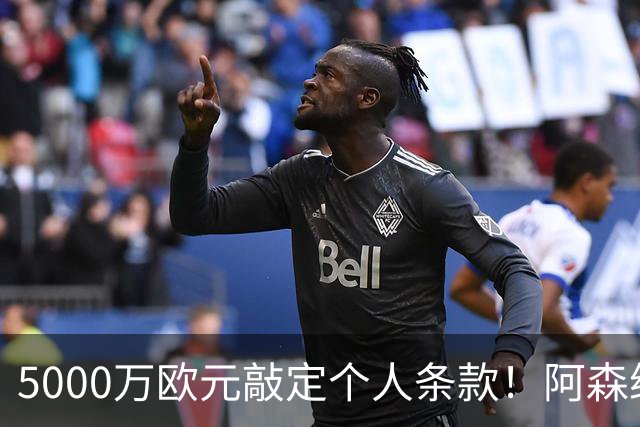 5000万欧元敲定个人条款！阿森纳抢先截胡，马竞还能翻盘吗