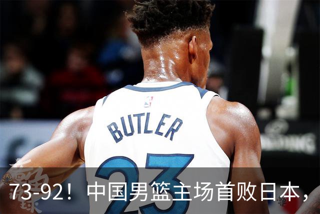 73-92！中国男篮主场首败日本，郭士强和教练组这4刀不动就真没救了